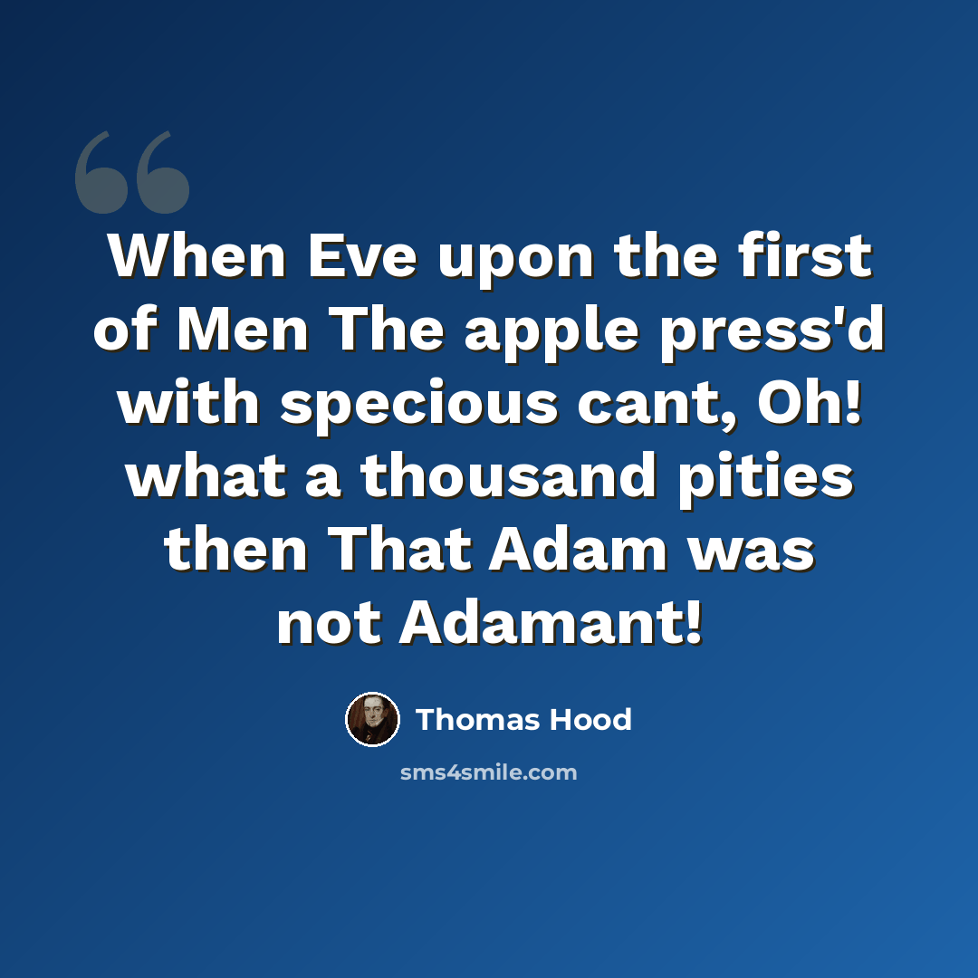 “When Eve upon the first of Men The apple press'd with specious cant, Oh! what a thousand pities then That Adam was not Adamant!” quote by Thomas Hood