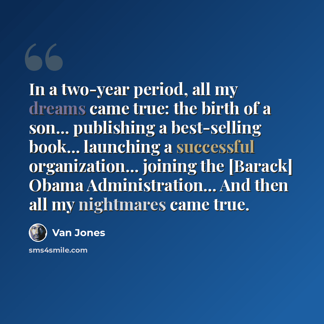 “In a two-year period, all my dreams came true: the birth of a son... publishing a best-selling book... launching a successful organization... joining the [Barack] Obama Administration... And then all my nightmares came true.” quote by Van Jones