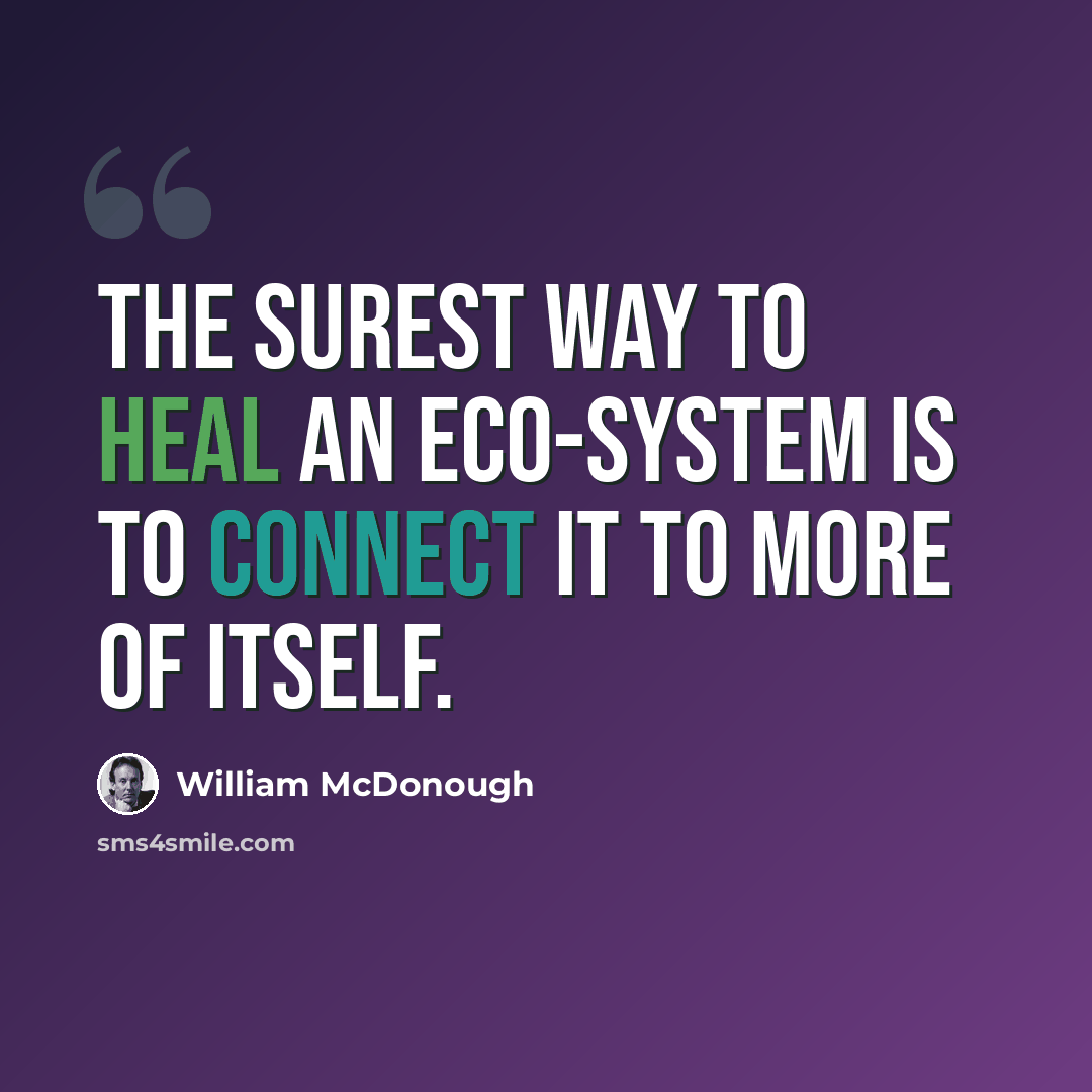 “The surest way to heal an eco-system is to connect it to more of itself.” quote by William McDonough