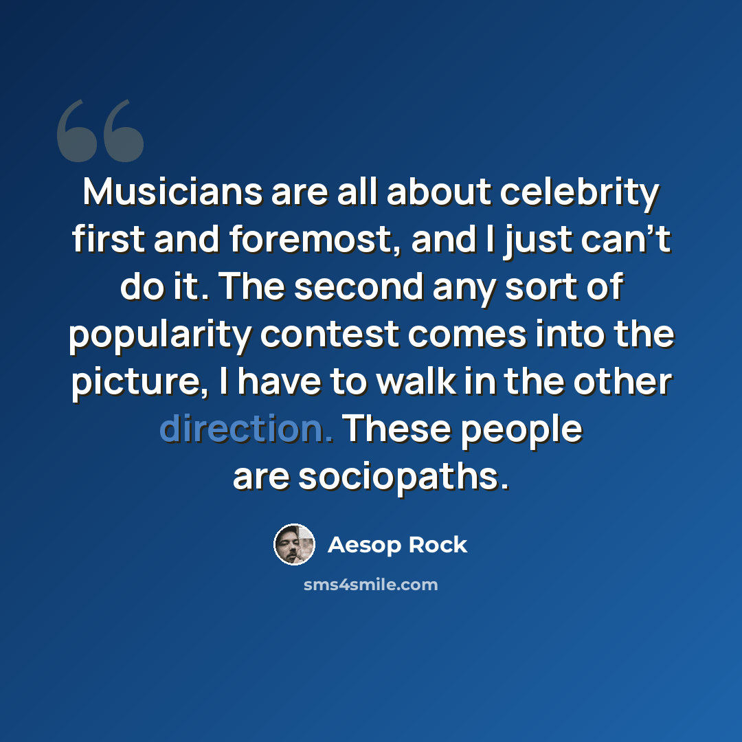“Musicians are all about celebrity first and foremost, and I just can't do it. The second any sort of popularity contest comes into the picture, I have to walk in the other direction. These people are sociopaths.” quote by Aesop Rock