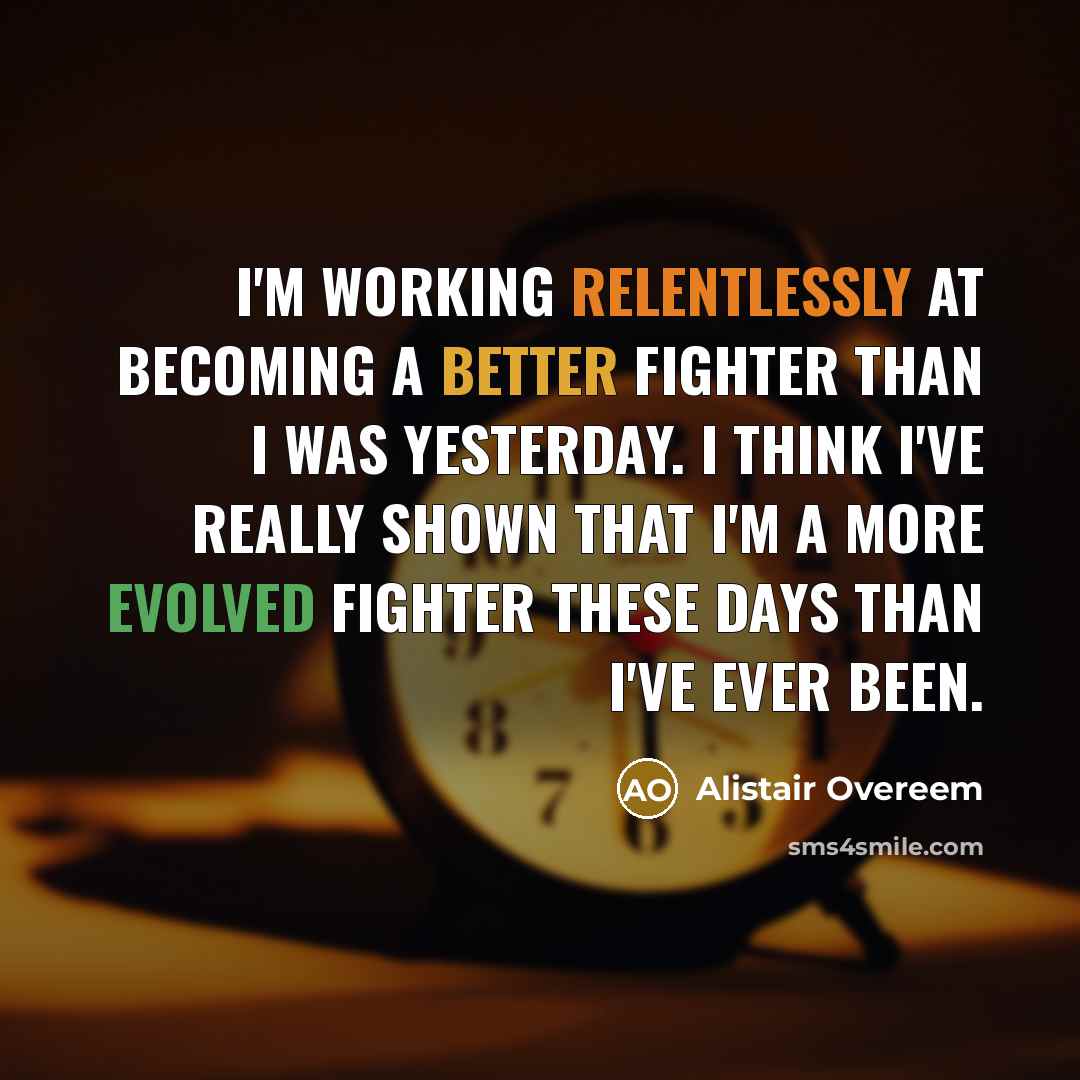 “I'm working relentlessly at becoming a better fighter than I was yesterday. I think I've really shown that I'm a more evolved fighter these days than I've ever been.” quote by Alistair Overeem