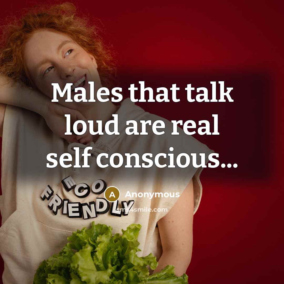 “Males that talk loud are real self conscious...” quote by Anonymous