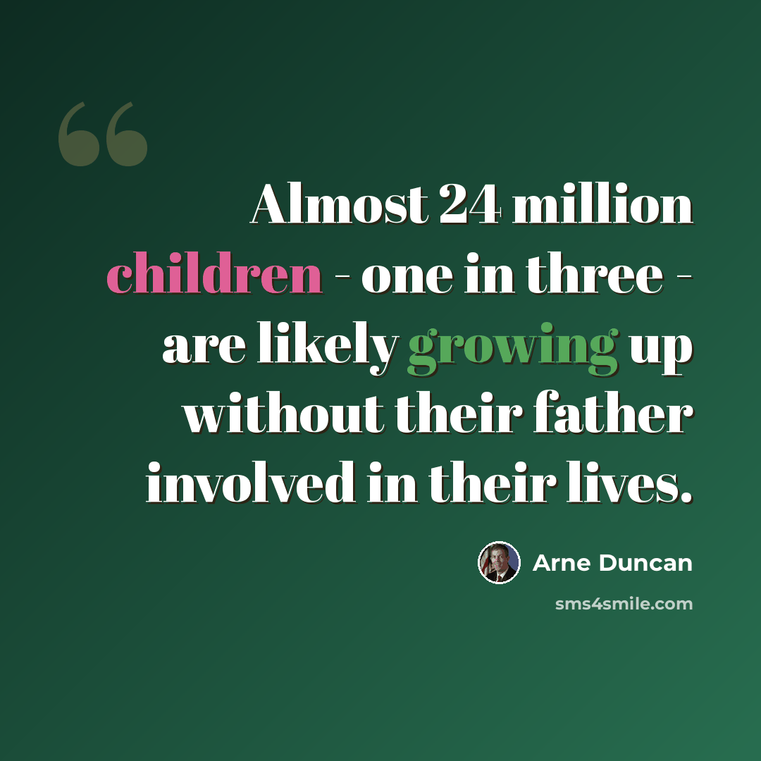 “Almost 24 million children - one in three - are likely growing up without their father involved in their lives.” quote by Arne Duncan