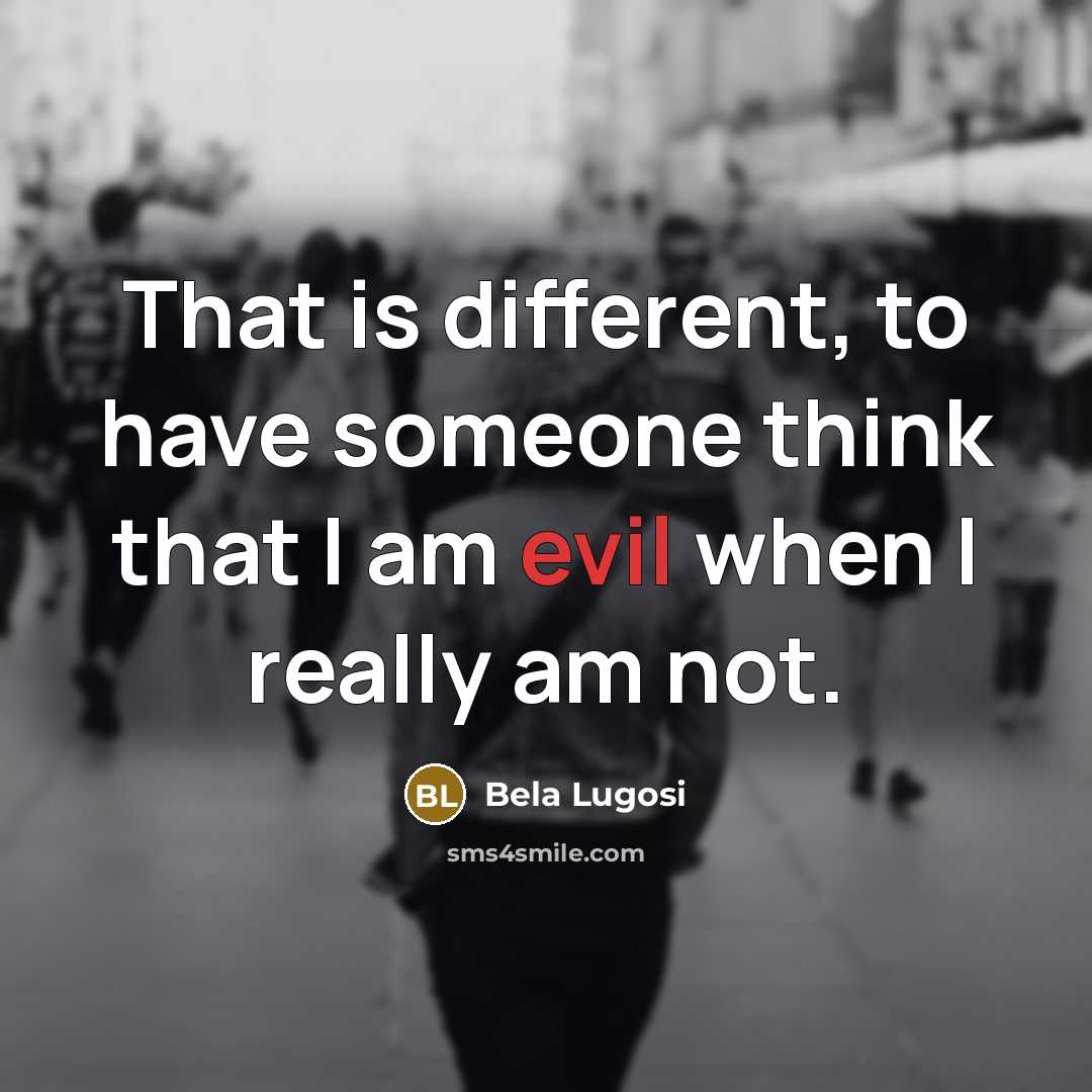 “That is different, to have someone think that I am evil when I really am not.” quote by Bela Lugosi