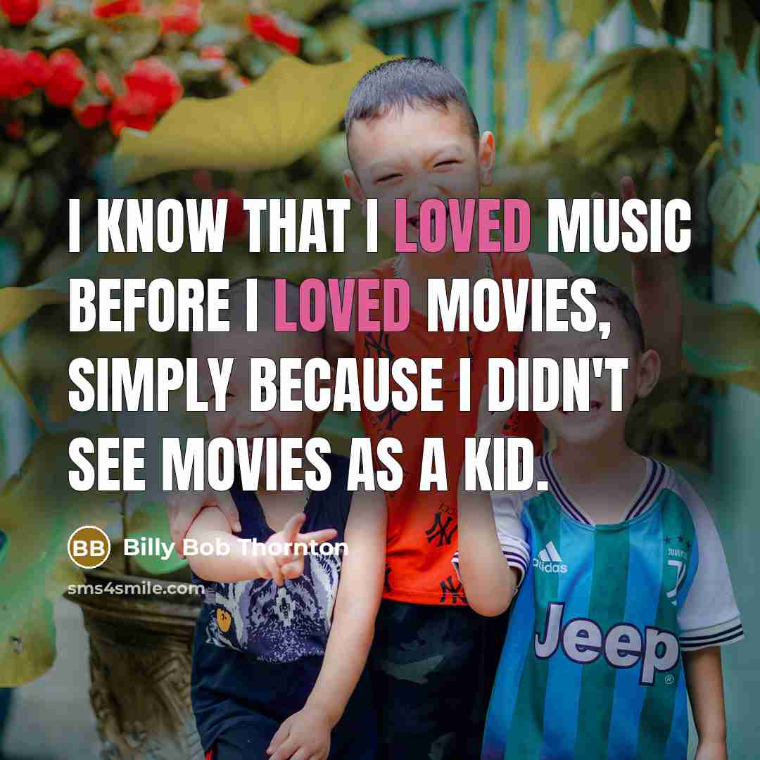 “I know that I loved music before I loved movies, simply because I didn't see movies as a kid.” quote by Billy Bob Thornton