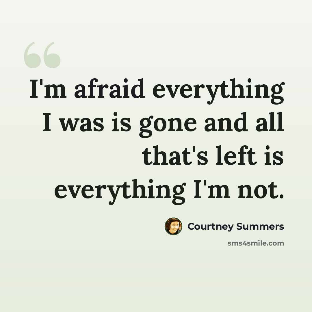 “I'm afraid everything I was is gone and all that's left is everything I'm not.” quote by Courtney Summers