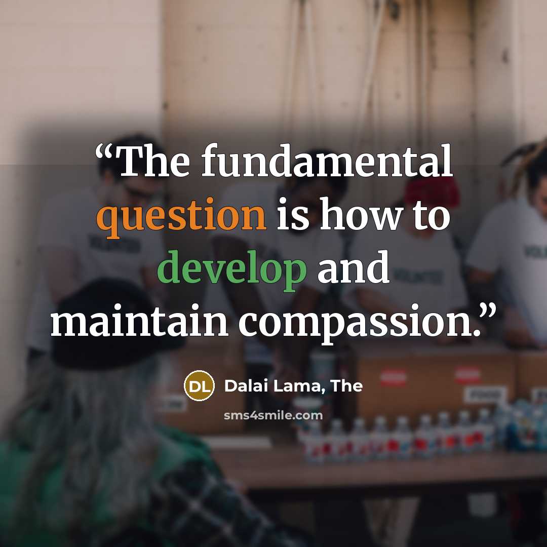 “The fundamental question is how to develop and maintain compassion.” quote by Dalai Lama, The