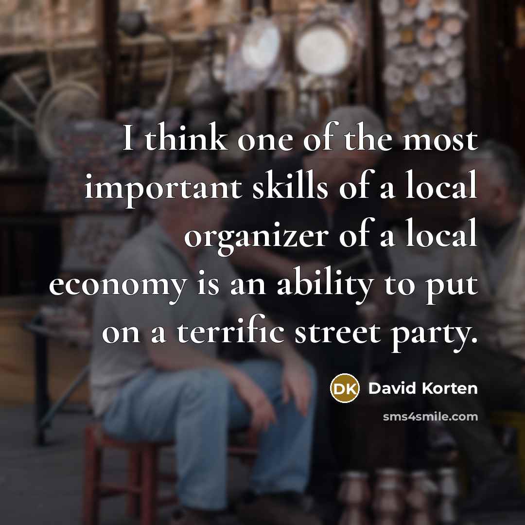 “I think one of the most important skills of a local organizer of a local economy is an ability to put on a terrific street party.” quote by David Korten