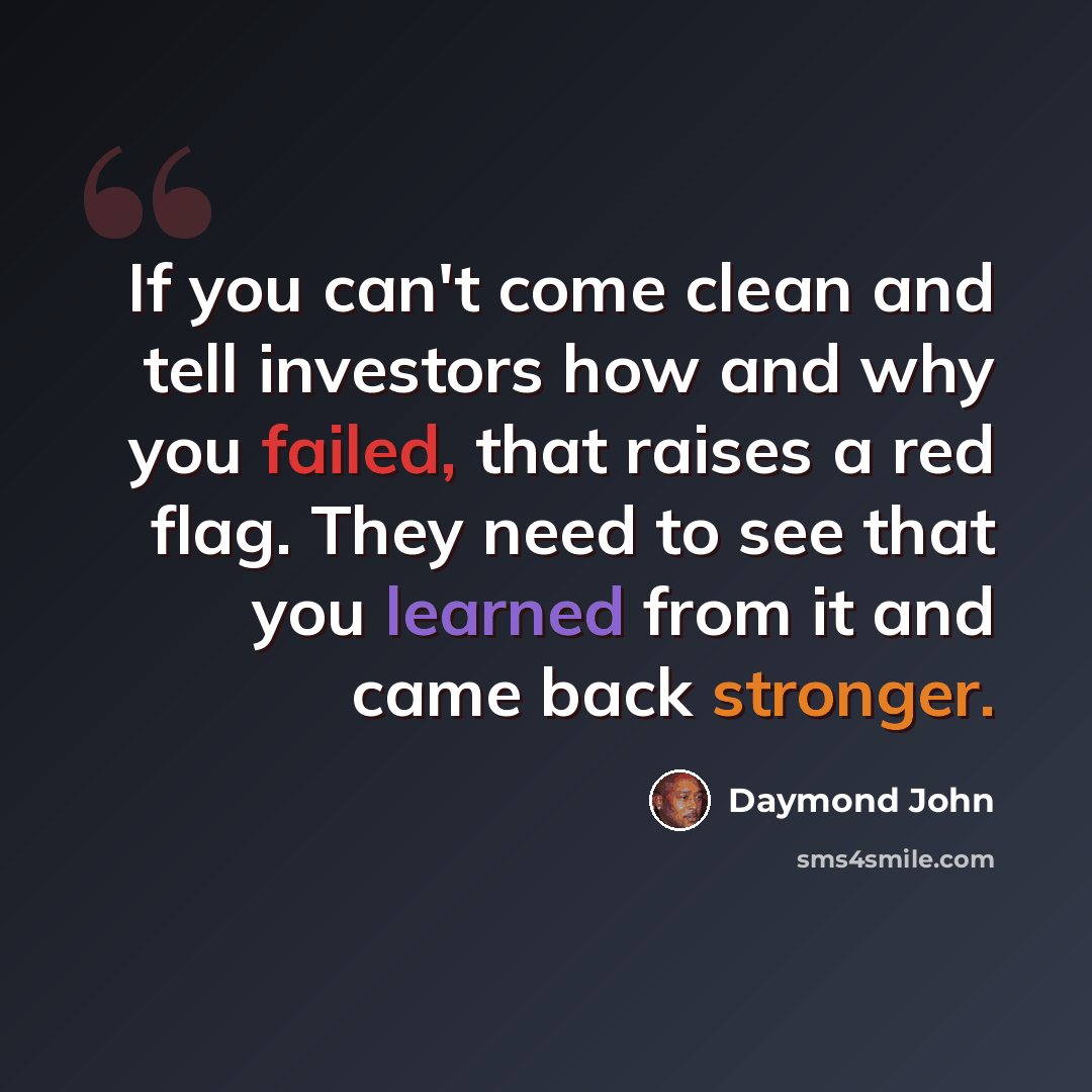 “If you can't come clean and tell investors how and why you failed, that raises a red flag. They need to see that you learned from it and came back stronger.” quote by Daymond John