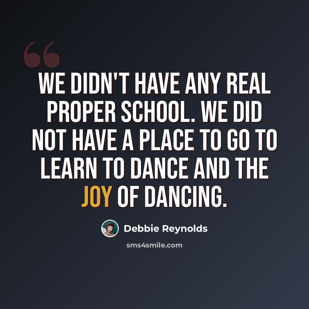 “We didn't have any real proper school. We did not have a place to go to learn to dance and the joy of dancing.” quote by Debbie Reynolds