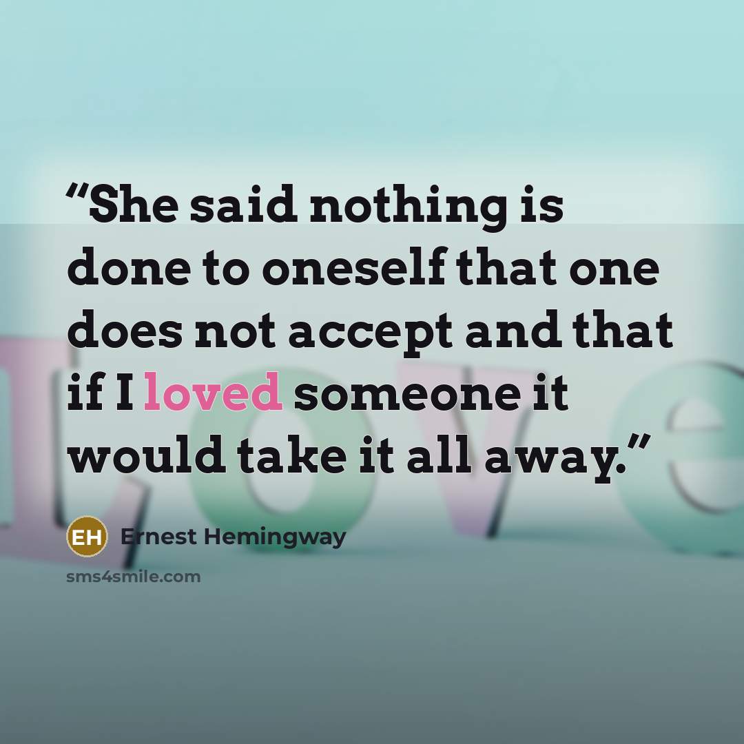 “She said nothing is done to oneself that one does not accept and that if I loved someone it would take it all away.” quote by Ernest Hemingway