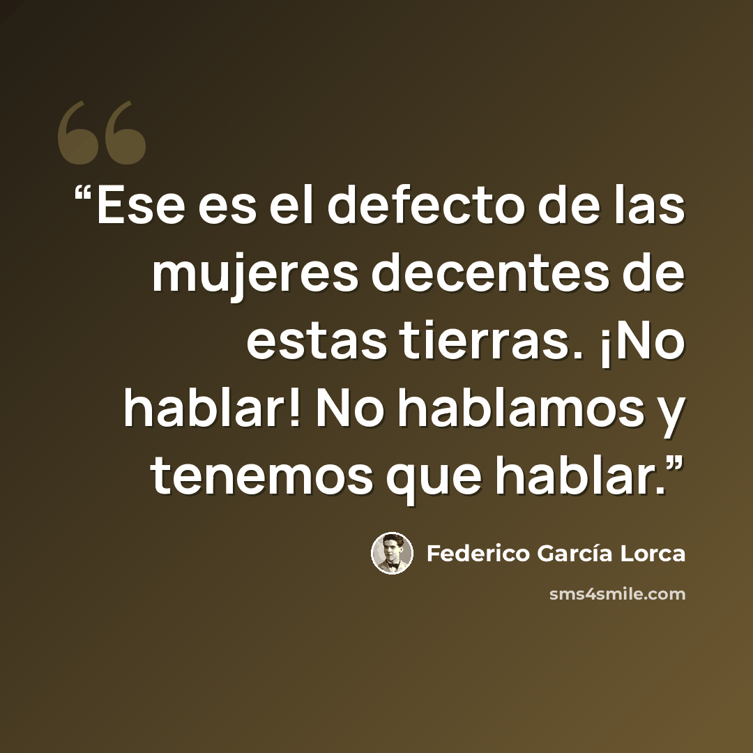 “Ese es el defecto de las mujeres decentes de estas tierras. ¡No hablar! No hablamos y tenemos que hablar.” quote by Federico García Lorca