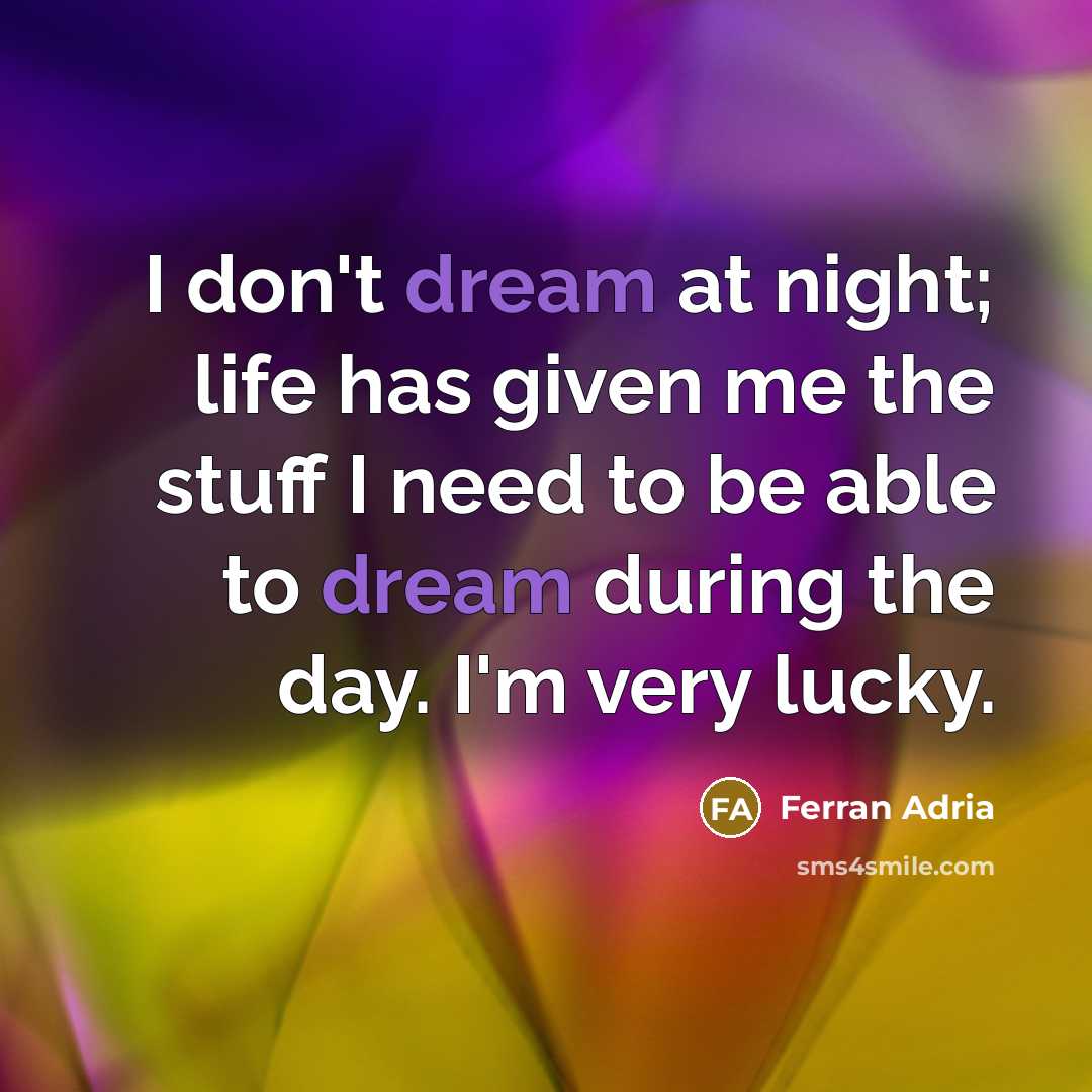 “I don't dream at night; life has given me the stuff I need to be able to dream during the day. I'm very lucky.” quote by Ferran Adria