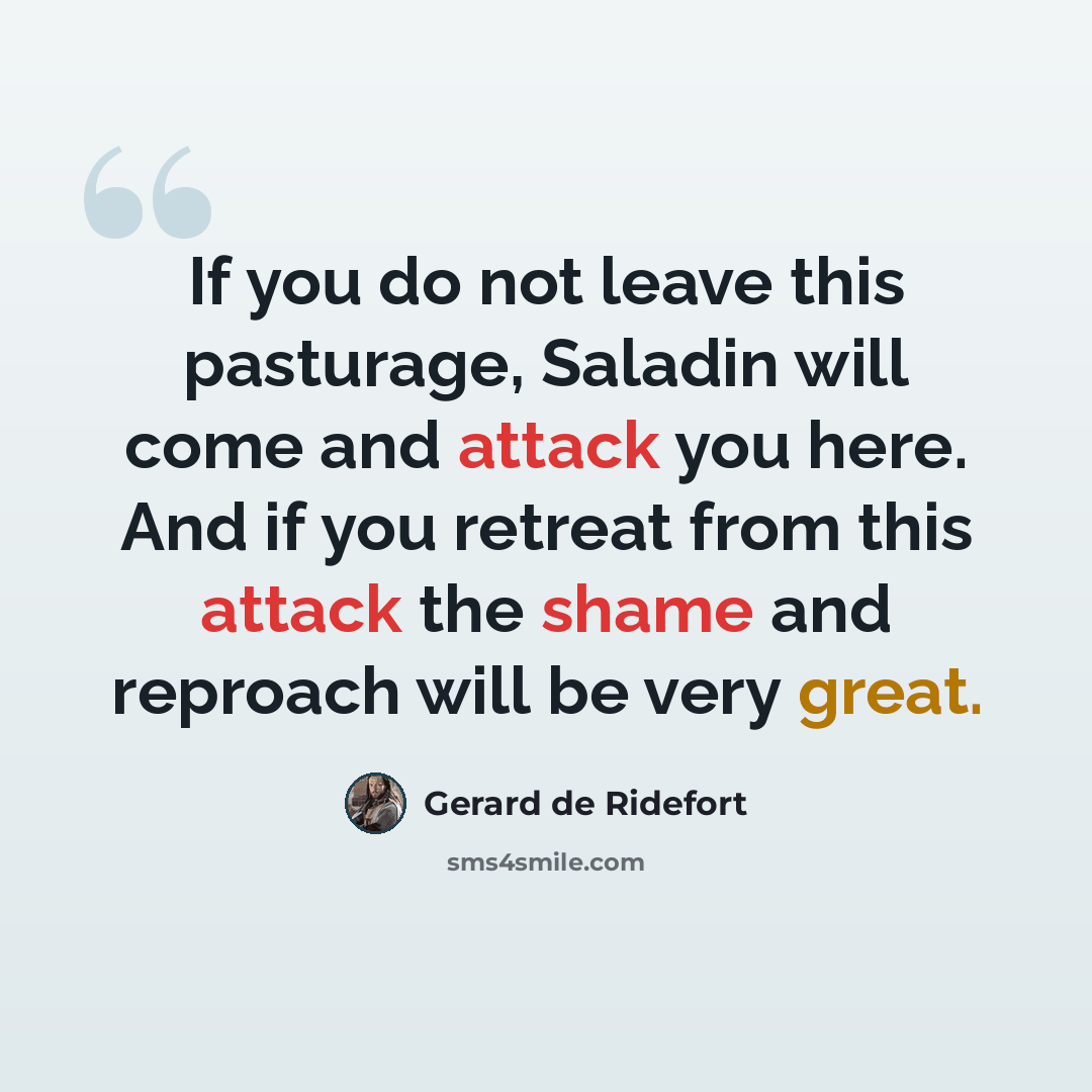 “If you do not leave this pasturage, Saladin will come and attack you here. And if you retreat from this attack the shame and reproach will be very great.” quote by Gerard de Ridefort