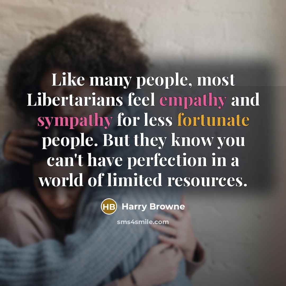 “Like many people, most Libertarians feel empathy and sympathy for less fortunate people. But they know you can't have perfection in a world of limited resources.” quote by Harry Browne