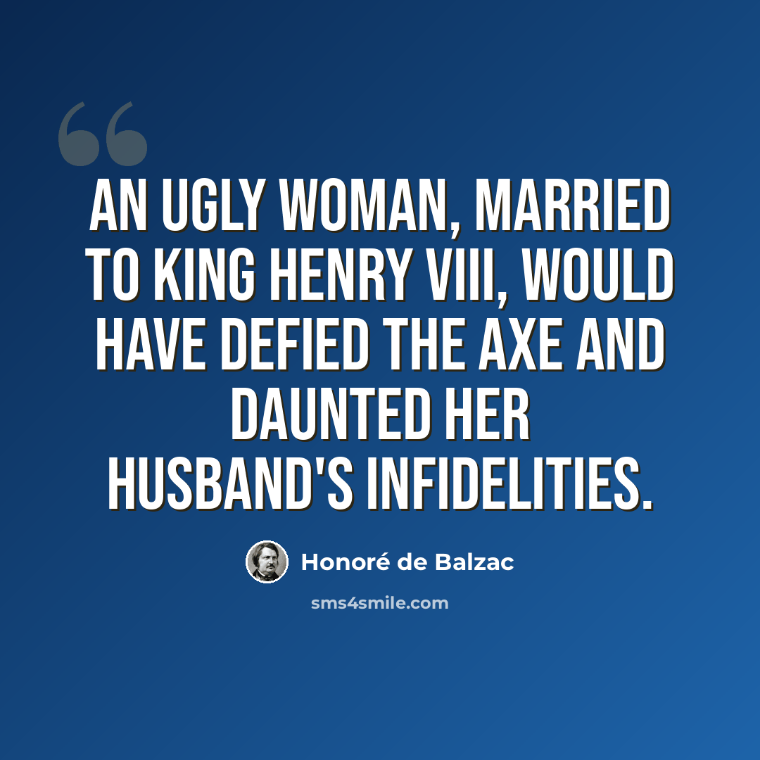 “An ugly woman, married to King Henry VIII, would have defied the axe and daunted her husband's infidelities.” quote by Honore de Balzac
