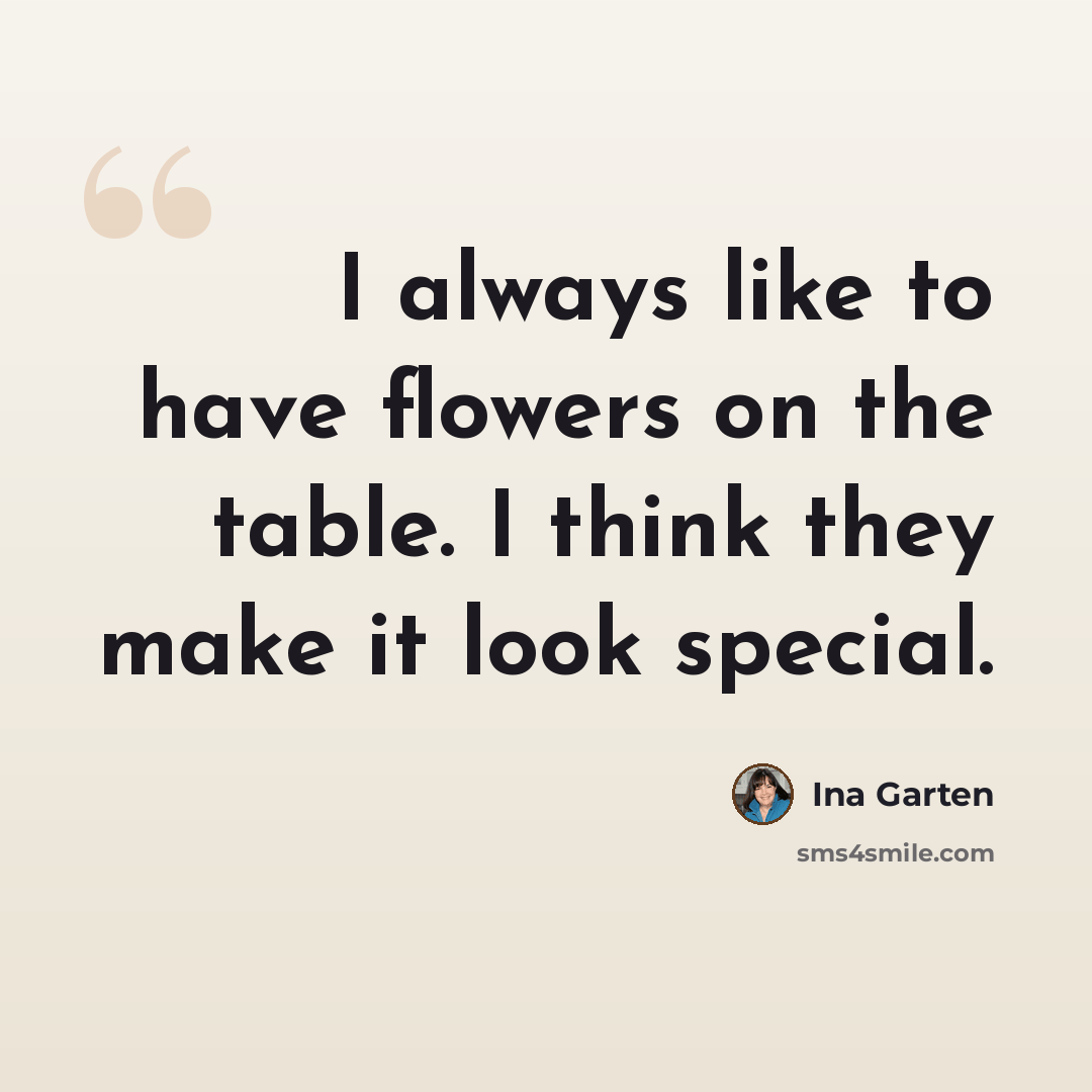 “I always like to have flowers on the table. I think they make it look special.” quote by Ina Garten