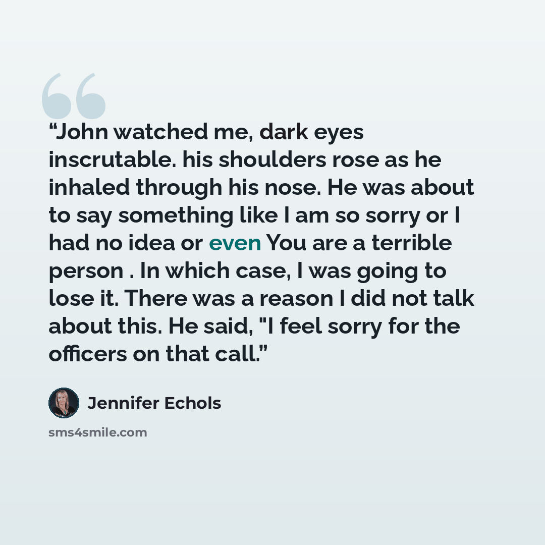 “John watched me, dark eyes inscrutable. his shoulders rose as he inhaled through his nose. He was about to say something like I am so sorry or I had no idea or even You are a terrible person . In which case, I was going to lose it. There was a reason I did not talk about this. He said, "I feel…” quote by Jennifer Echols