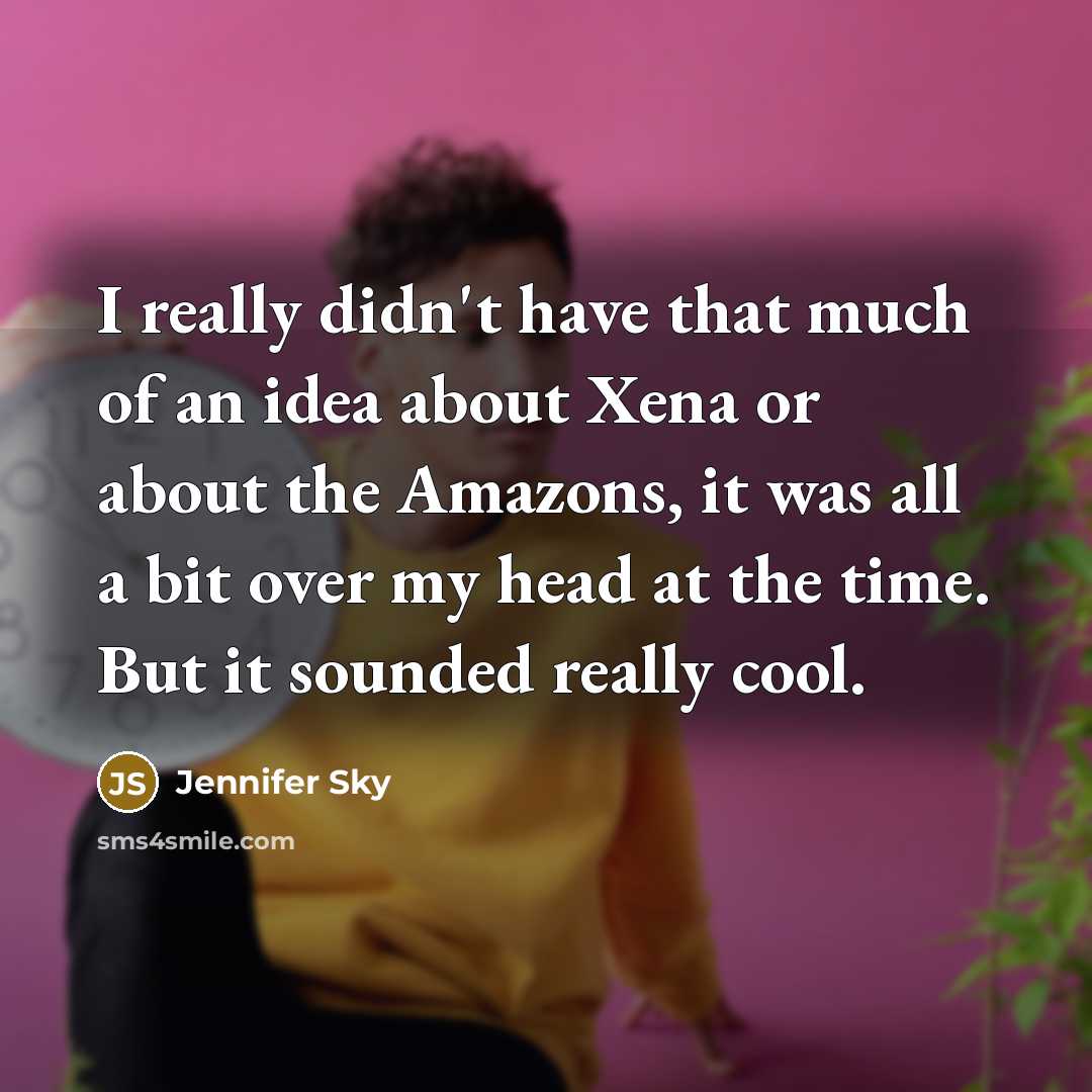 “I really didn't have that much of an idea about Xena or about the Amazons, it was all a bit over my head at the time. But it sounded really cool.” quote by Jennifer Sky