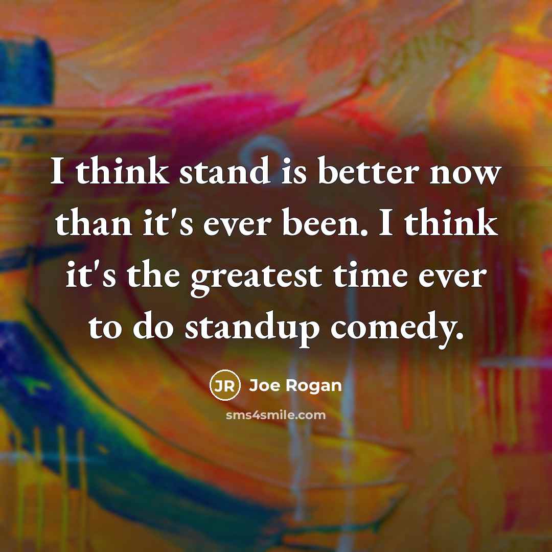 “I think stand is better now than it's ever been. I think it's the greatest time ever to do standup comedy.” quote by Joe Rogan