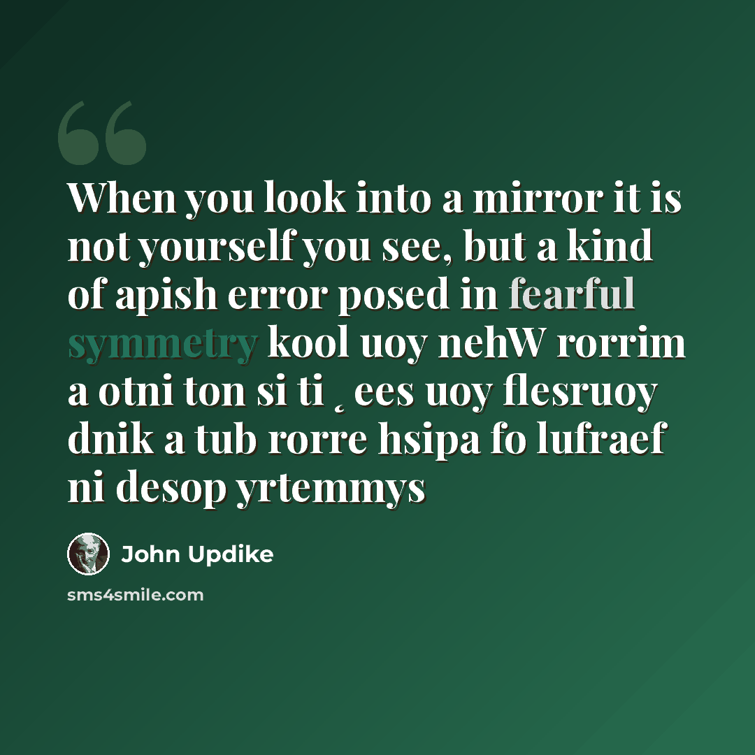 “When you look into a mirror it is not yourself you see, but a kind of apish error posed in fearful symmetry kool uoy nehW rorrim a otni ton si ti ˛ees uoy flesruoy dnik a tub rorre hsipa fo lufraef ni desop yrtemmys” quote by John Updike