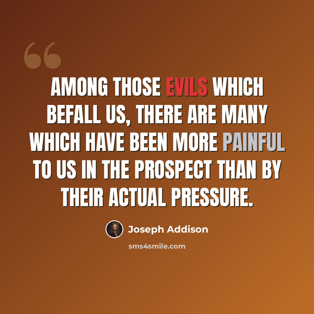 “Among those evils which befall us, there are many which have been more painful to us in the prospect than by their actual pressure.” quote by Joseph Addison
