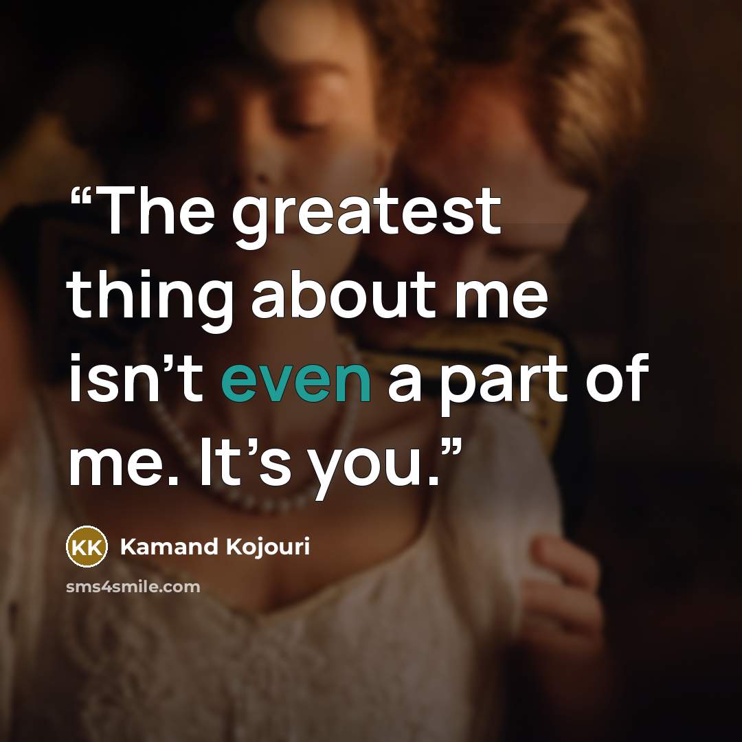 “The greatest thing about me isn’t even a part of me. It’s you.” quote by Kamand Kojouri