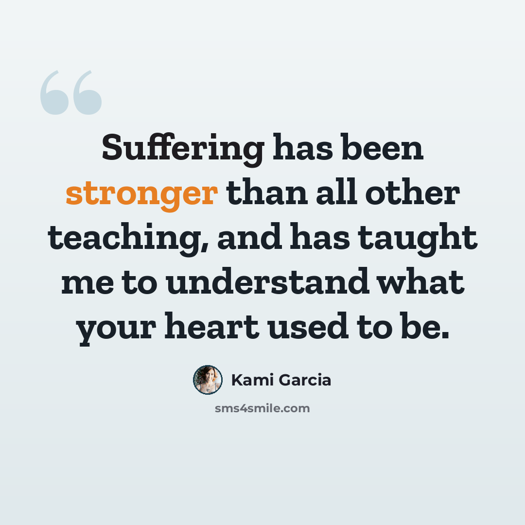 “Suffering has been stronger than all other teaching, and has taught me to understand what your heart used to be.” quote by Kami Garcia