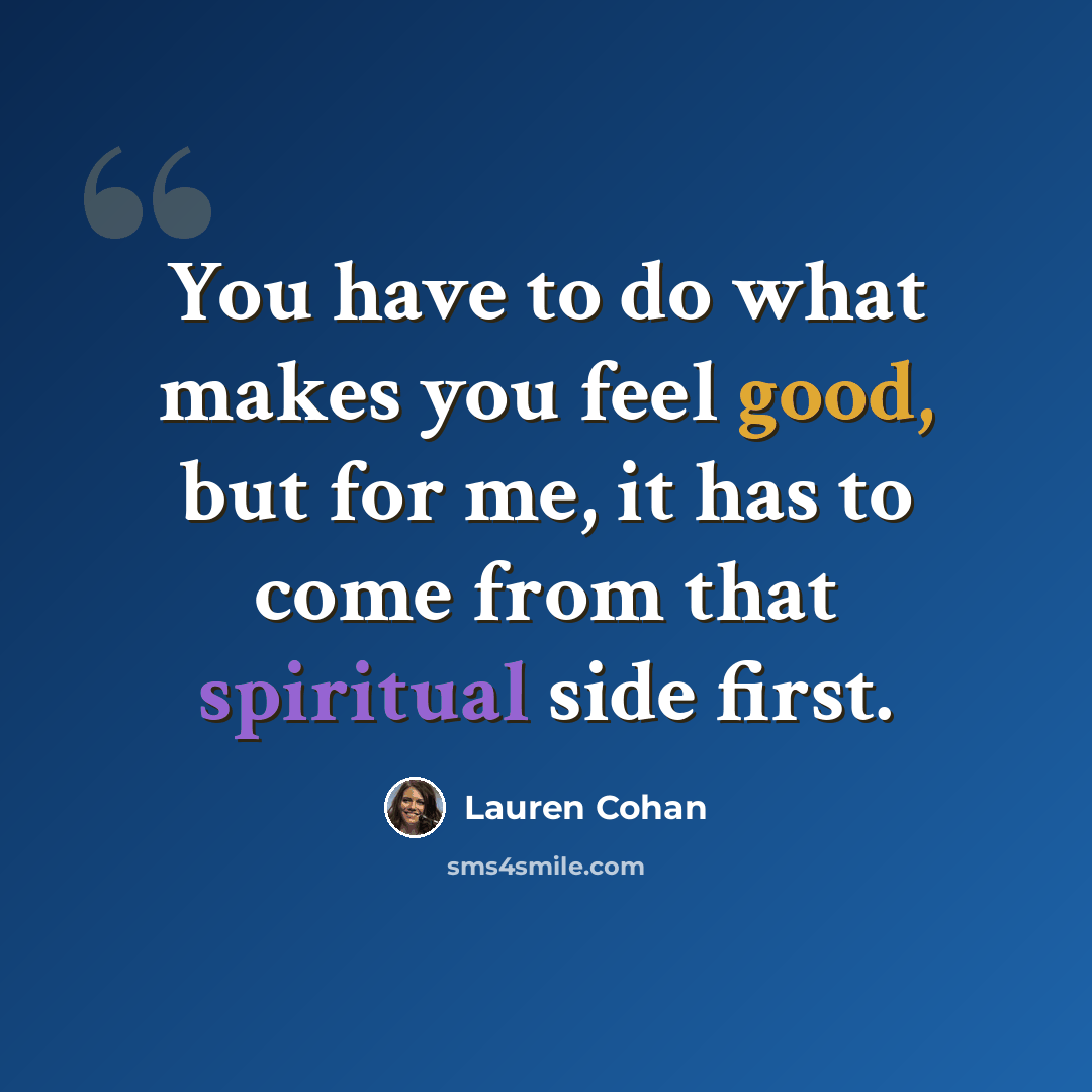 “You have to do what makes you feel good, but for me, it has to come from that spiritual side first.” quote by Lauren Cohan