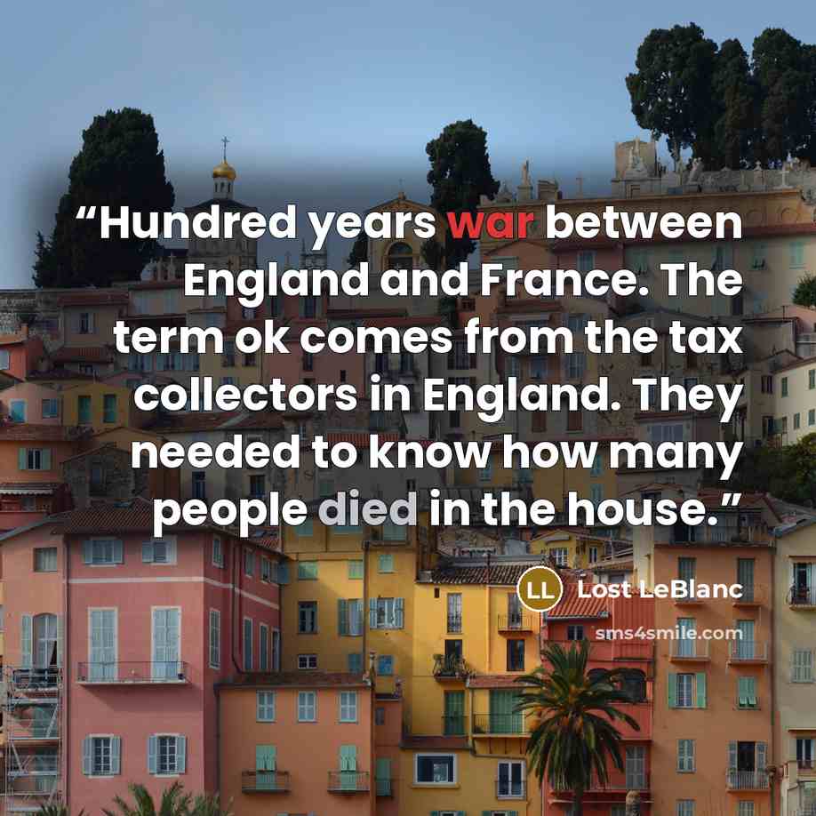 “Hundred years war between England and France. The term ok comes from the tax collectors in England. They needed to know how many people died in the house.” quote by Lost LeBlanc