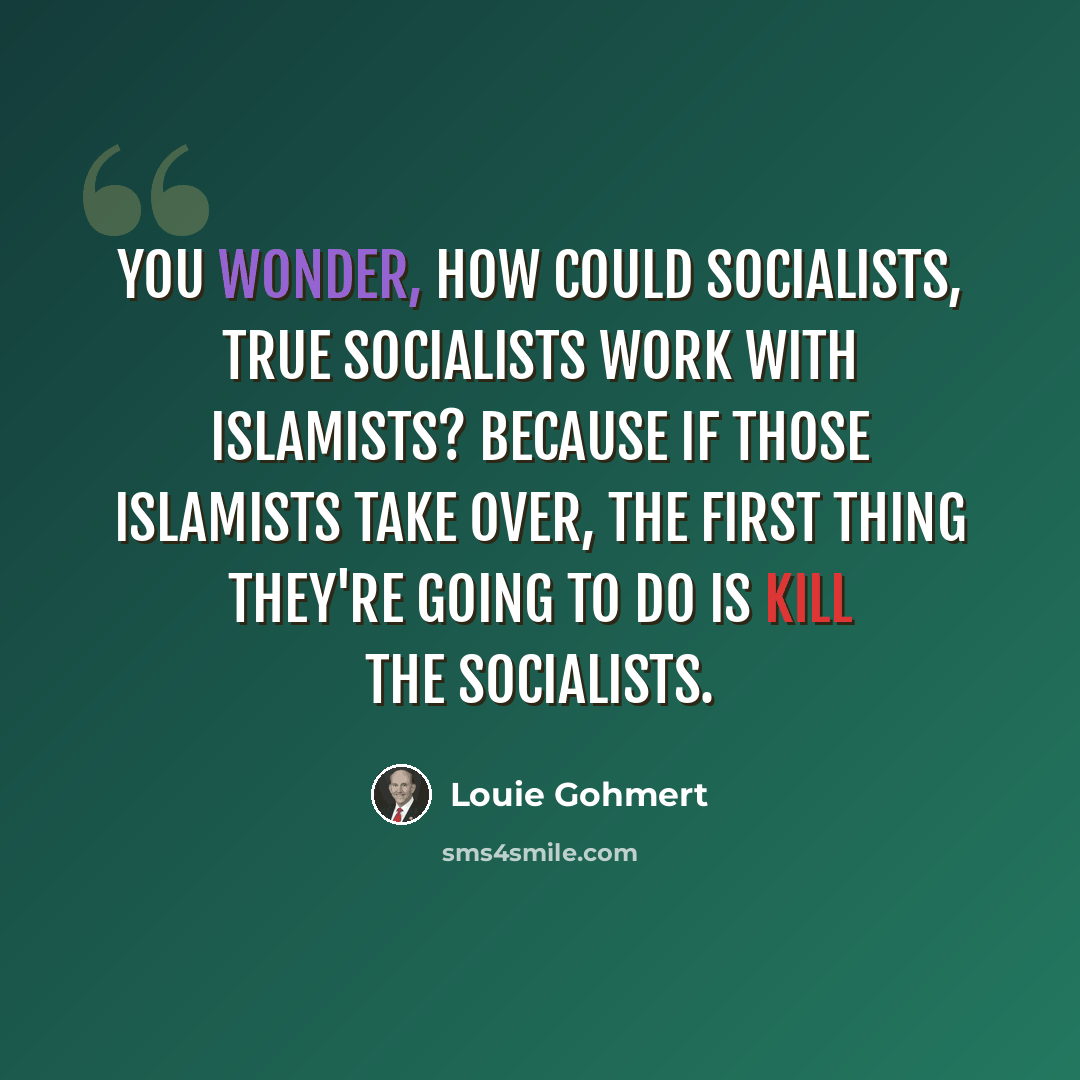 “You wonder, how could socialists, true socialists work with Islamists? Because if those Islamists take over, the first thing they're going to do is kill the socialists.” quote by Louie Gohmert