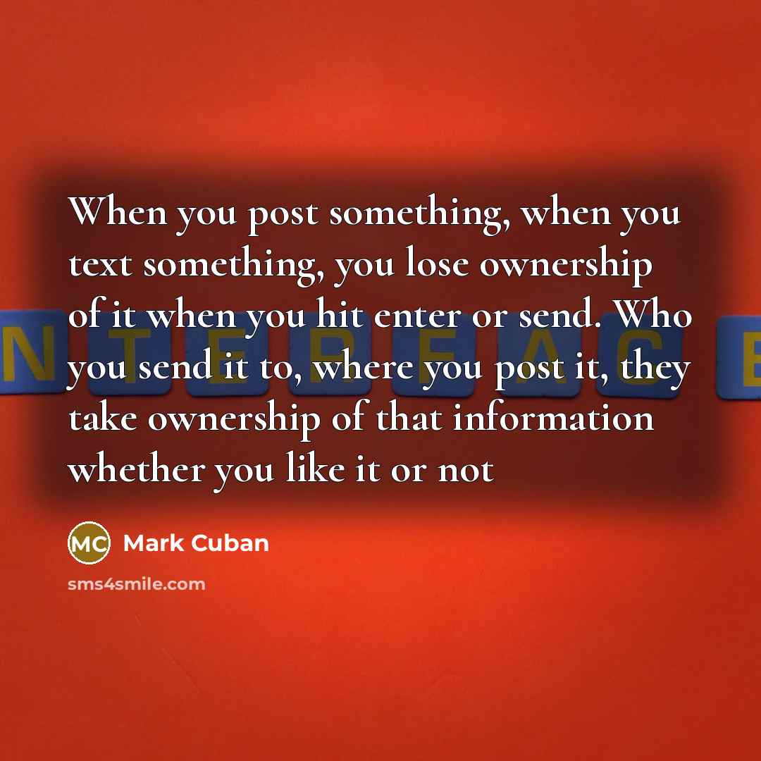 “When you post something, when you text something, you lose ownership of it when you hit enter or send. Who you send it to, where you post it, they take ownership of that information whether you like it or not” quote by Mark Cuban