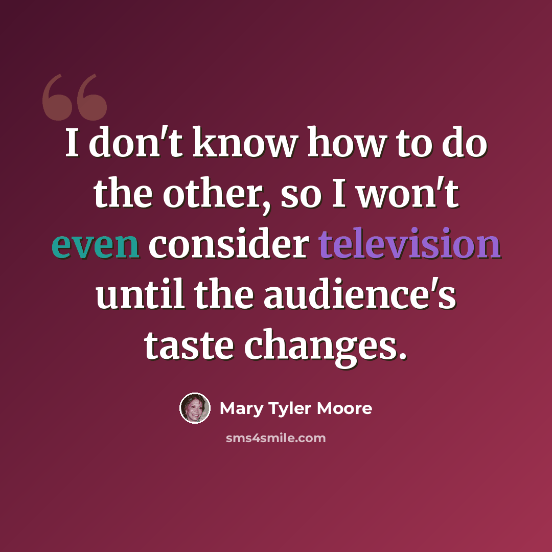 “I don't know how to do the other, so I won't even consider television until the audience's taste changes.” quote by Mary Tyler Moore