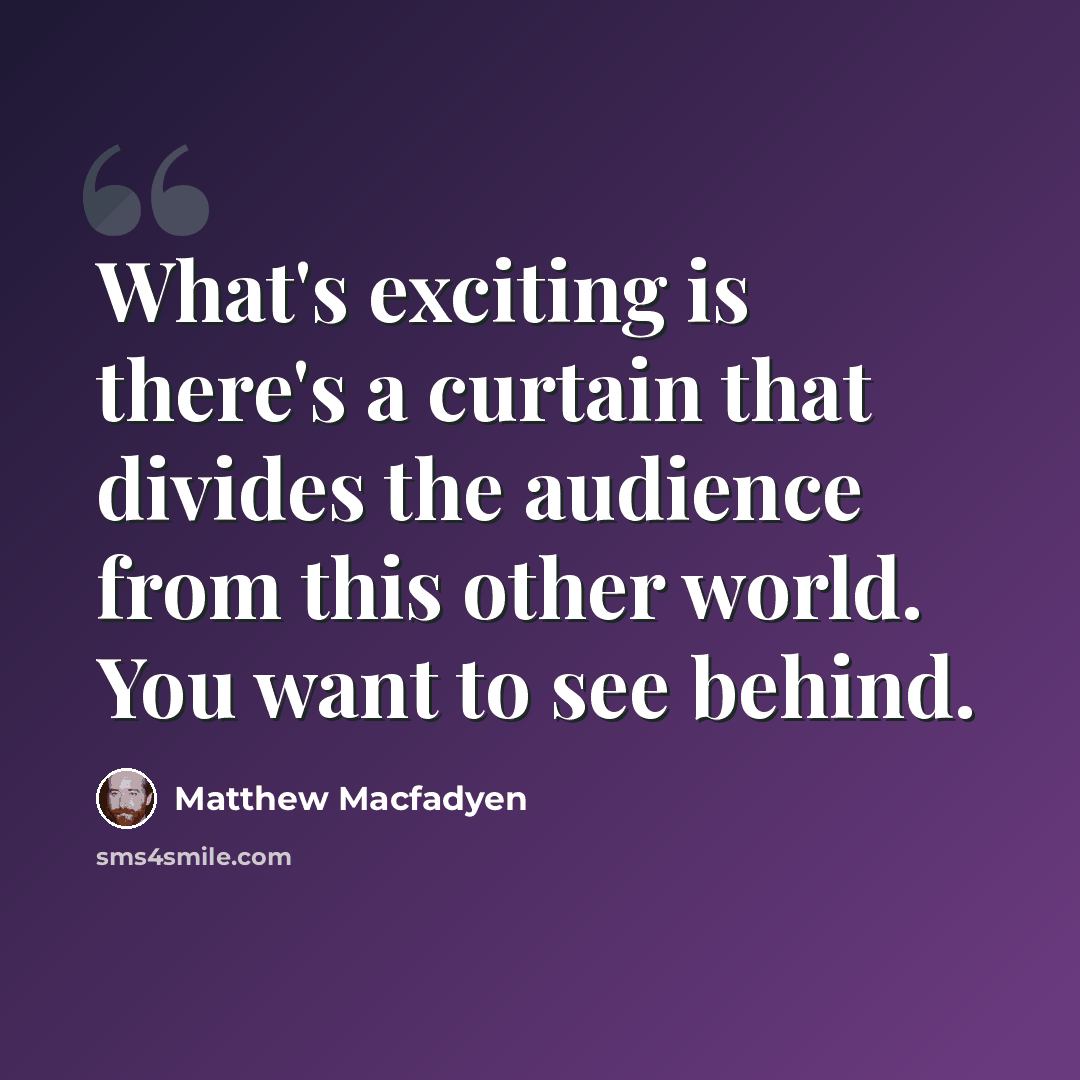“What's exciting is there's a curtain that divides the audience from this other world. You want to see behind.” quote by Matthew Macfadyen