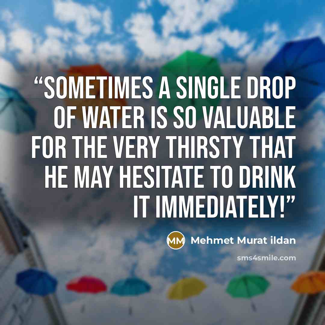 “Sometimes a single drop of water is so valuable for the very thirsty that he may hesitate to drink it immediately!” quote by Mehmet Murat ildan