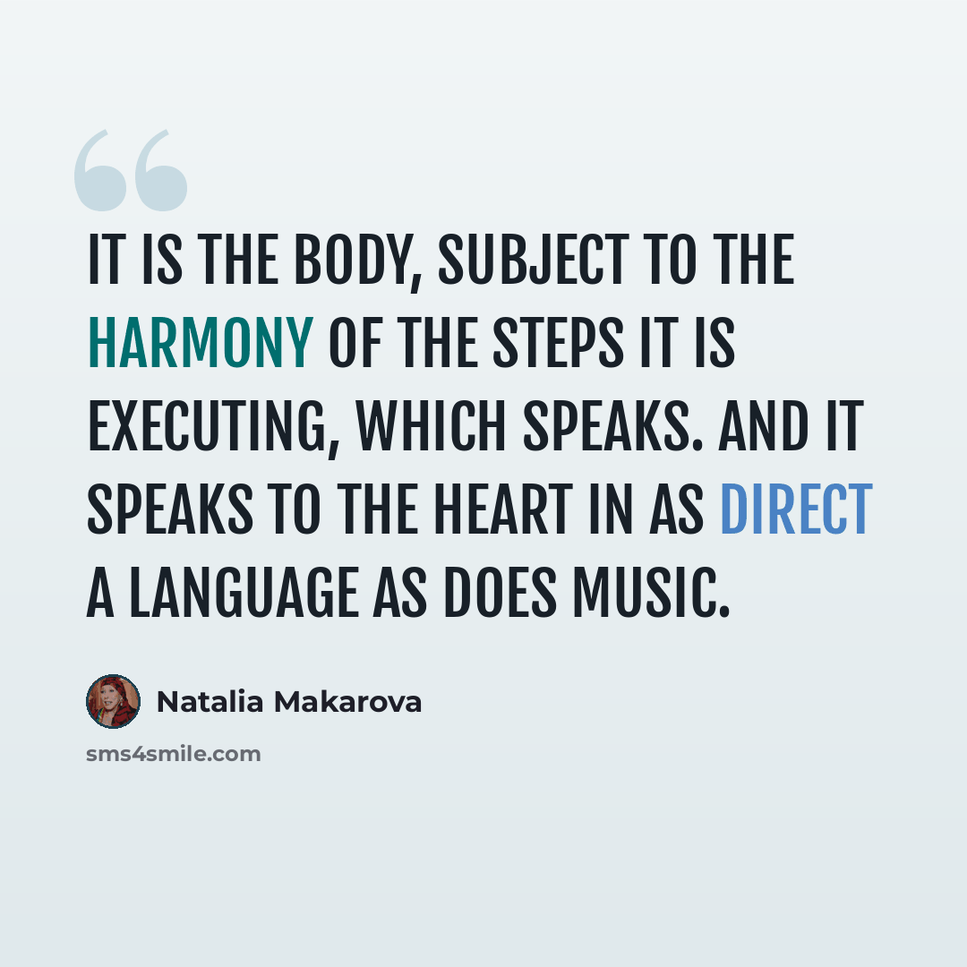 “It is the body, subject to the harmony of the steps it is executing, which speaks. And it speaks to the heart in as direct a language as does music.” quote by Natalia Makarova