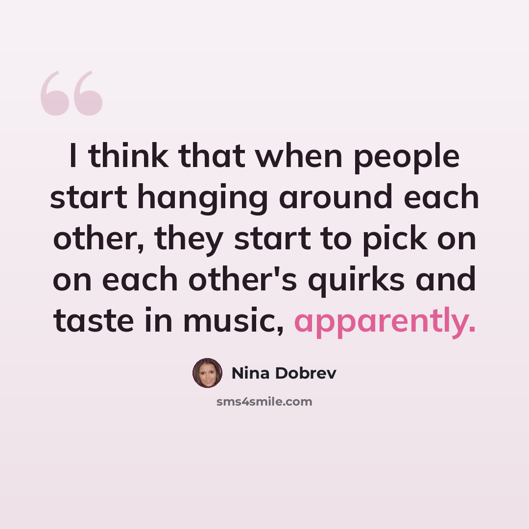 “I think that when people start hanging around each other, they start to pick on on each other's quirks and taste in music, apparently.” quote by Nina Dobrev