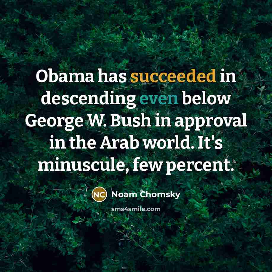 “Obama has succeeded in descending even below George W. Bush in approval in the Arab world. It's minuscule, few percent.” quote by Noam Chomsky