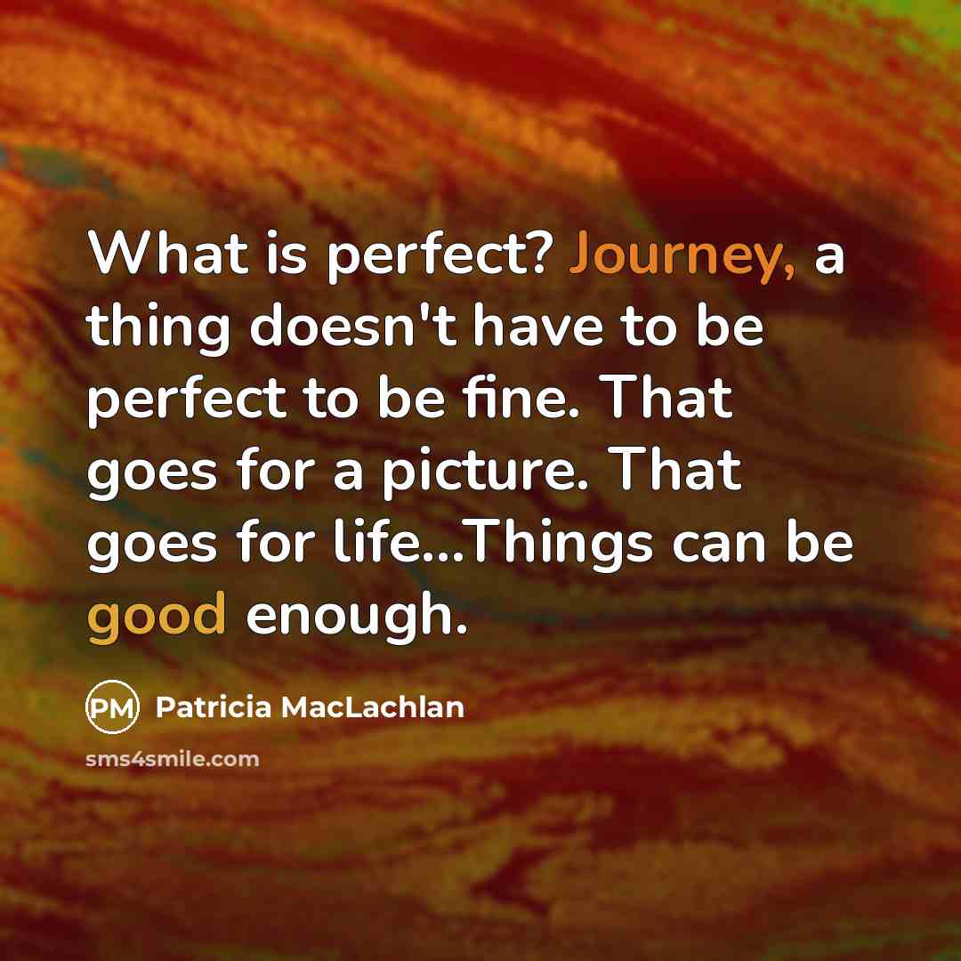 “What is perfect? Journey, a thing doesn't have to be perfect to be fine. That goes for a picture. That goes for life…Things can be good enough.” quote by Patricia MacLachlan