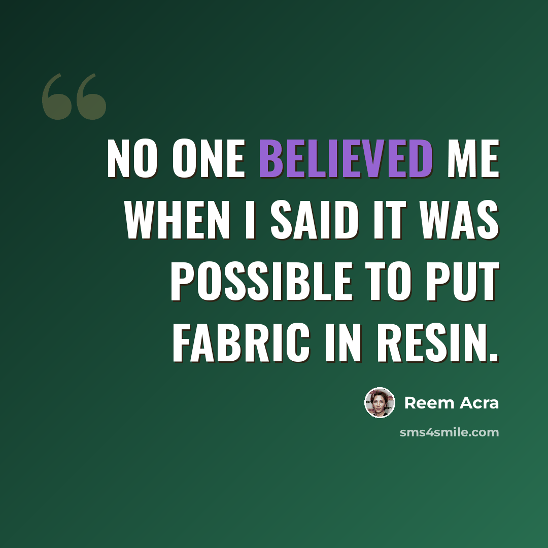 “No one believed me when I said it was possible to put fabric in resin.” quote by Reem Acra