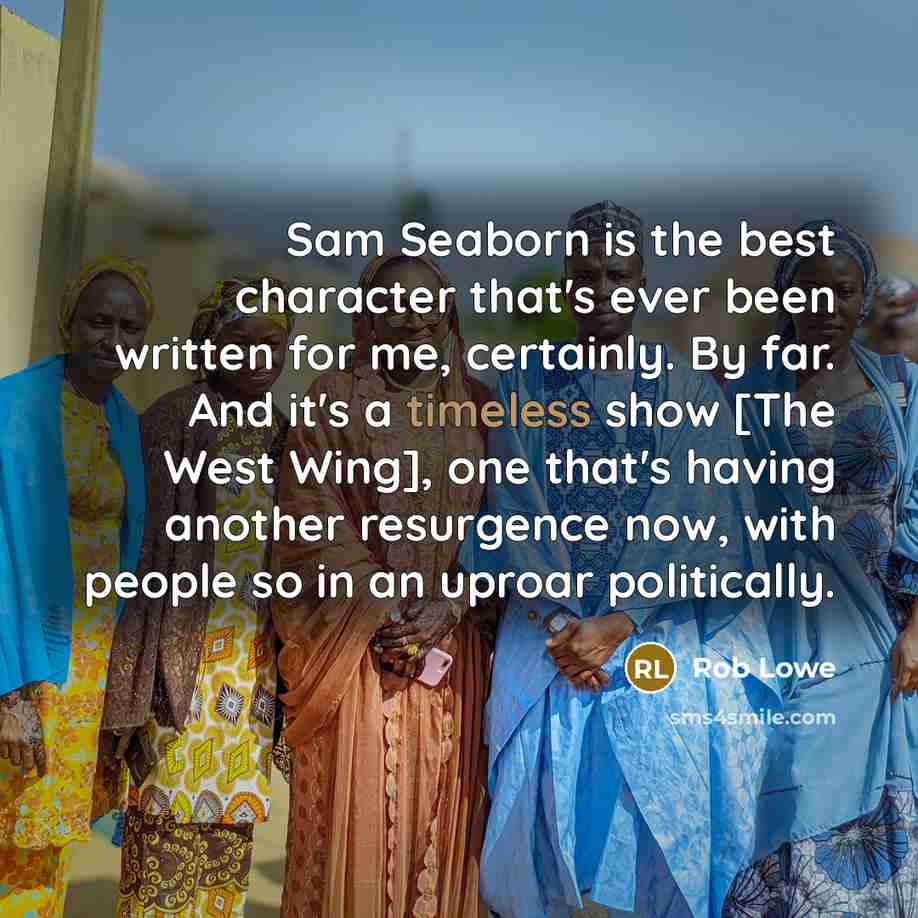 “Sam Seaborn is the best character that's ever been written for me, certainly. By far. And it's a timeless show [The West Wing], one that's having another resurgence now, with people so in an uproar politically.” quote by Rob Lowe