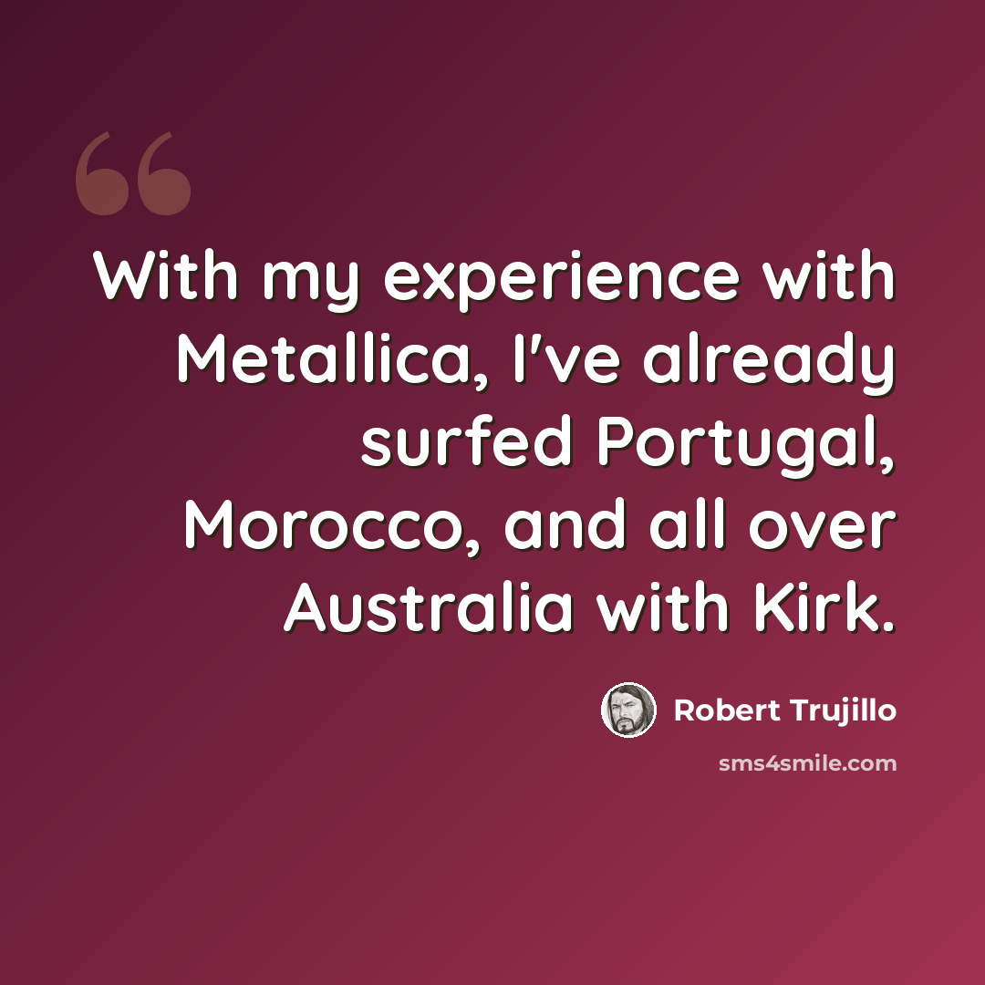 “With my experience with Metallica, I've already surfed Portugal, Morocco, and all over Australia with Kirk.” quote by Robert Trujillo