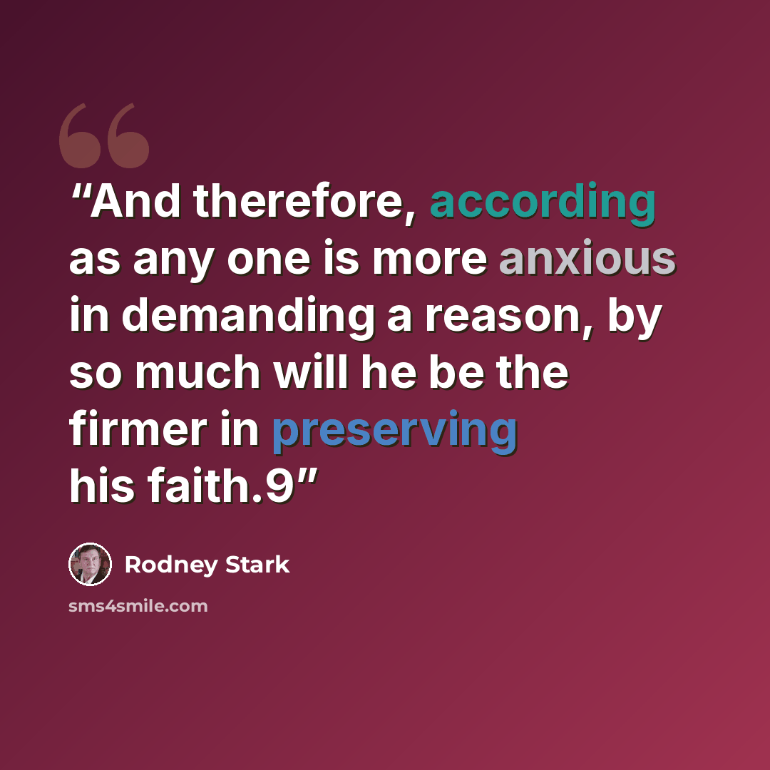 “And therefore, according as any one is more anxious in demanding a reason, by so much will he be the firmer in preserving his faith.9” quote by Rodney Stark