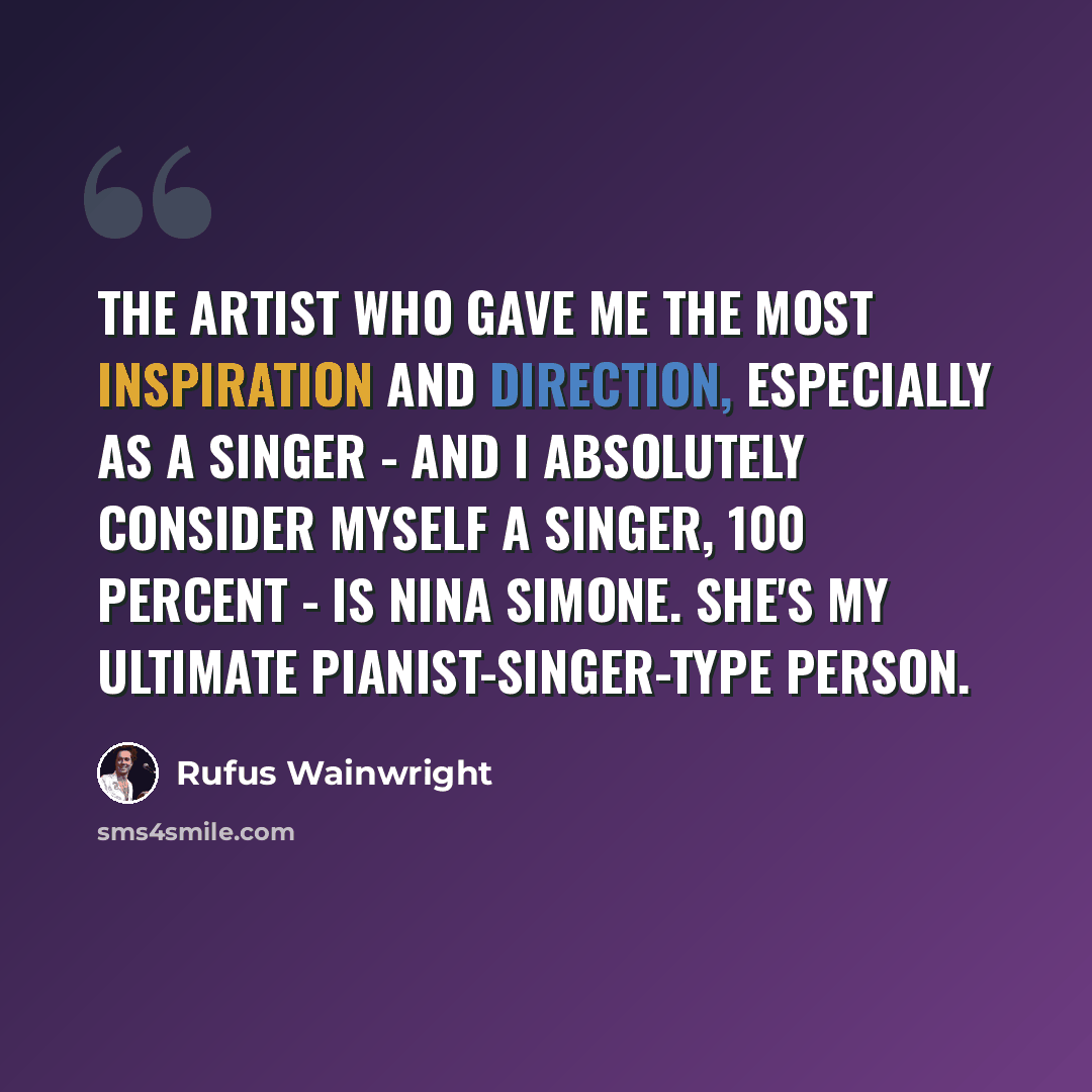 “The artist who gave me the most inspiration and direction, especially as a singer - and I absolutely consider myself a singer, 100 percent - is Nina Simone. She's my ultimate pianist-singer-type person.” quote by Rufus Wainwright
