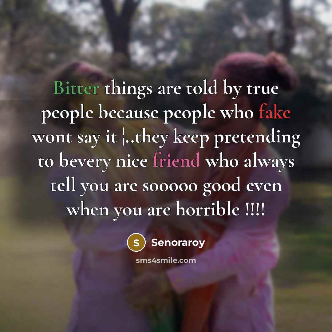 “Bitter things are told by true people because people who fake wont say it ¦..they keep pretending to bevery nice friend who always tell you are sooooo good even when you are horrible !!!!” quote by Senoraroy