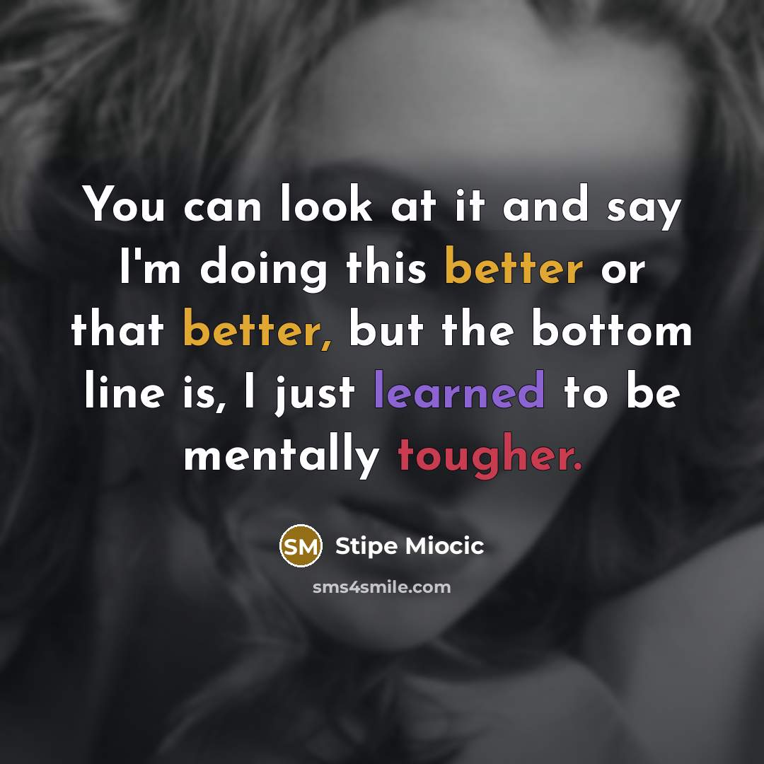 “You can look at it and say I'm doing this better or that better, but the bottom line is, I just learned to be mentally tougher.” quote by Stipe Miocic