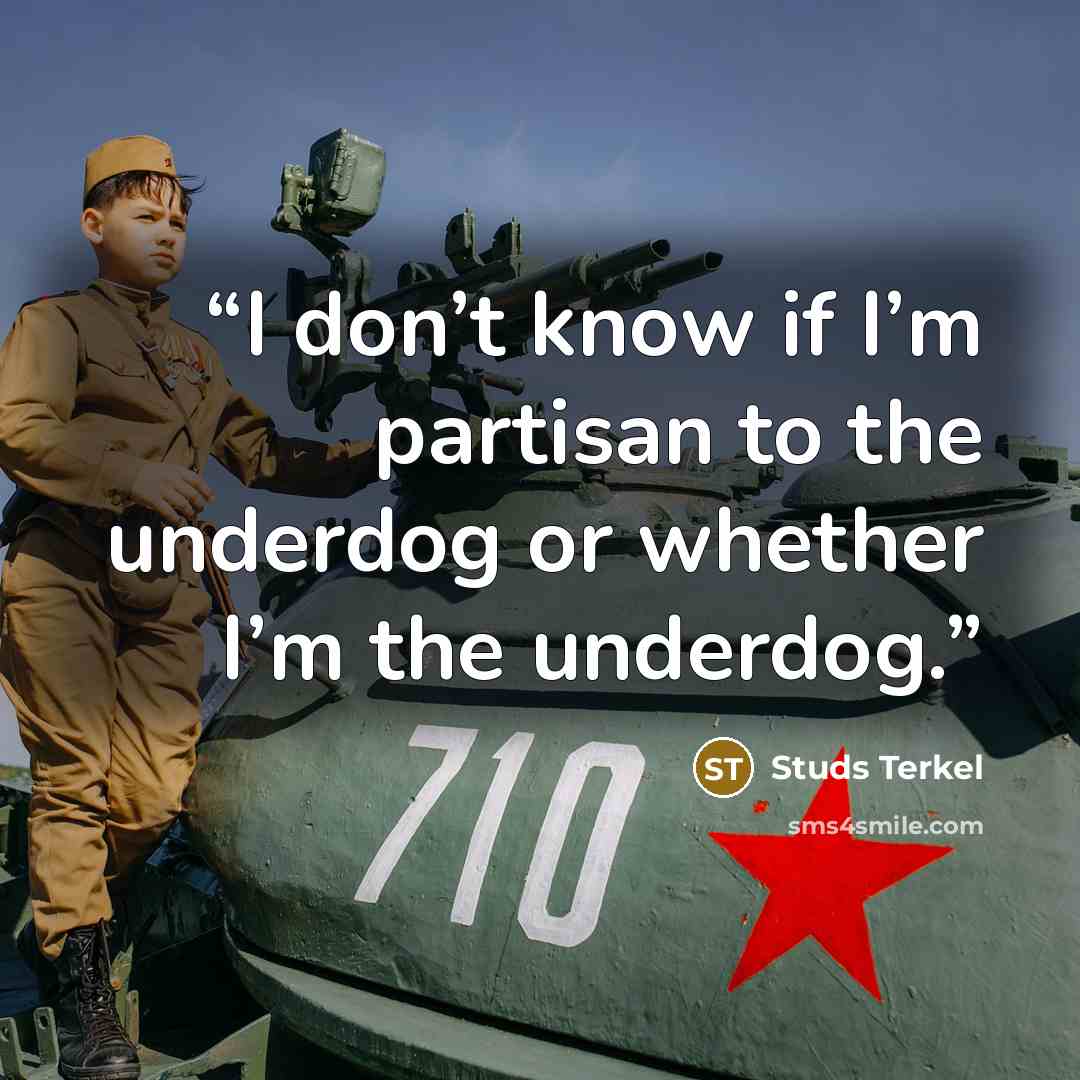“I don’t know if I’m partisan to the underdog or whether I’m the underdog.” quote by Studs Terkel