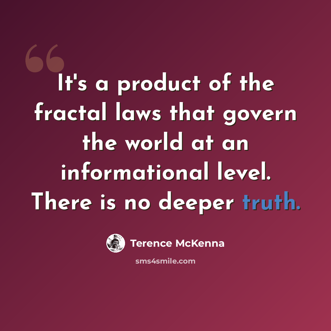 “It's a product of the fractal laws that govern the world at an informational level. There is no deeper truth.” quote by Terence McKenna