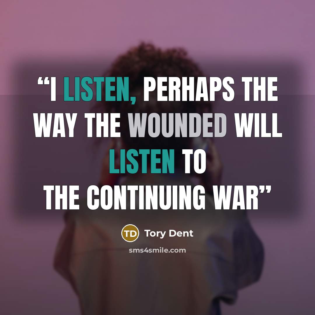 “I listen, perhaps the way the wounded will listen to the continuing war” quote by Tory Dent