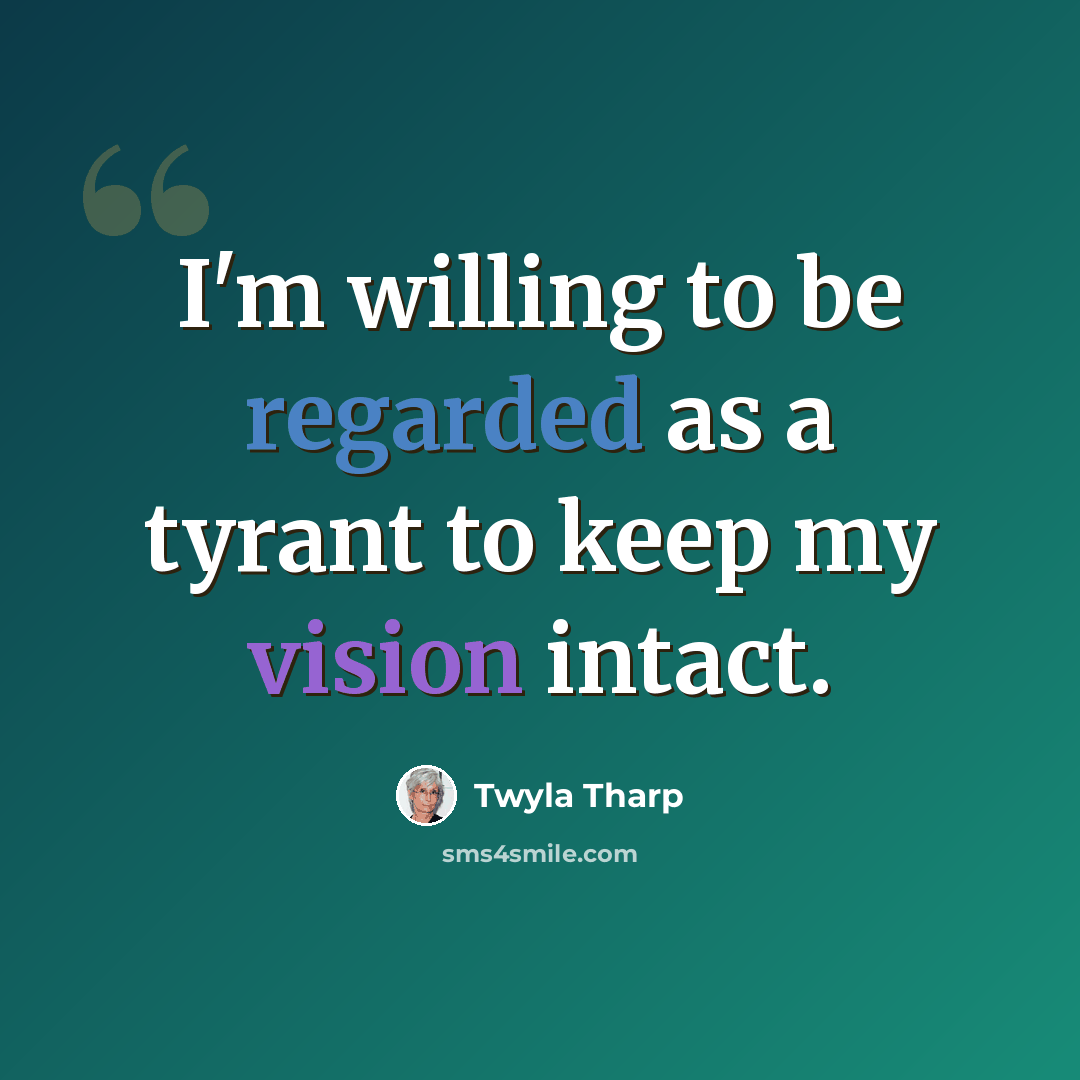 “I'm willing to be regarded as a tyrant to keep my vision intact.” quote by Twyla Tharp